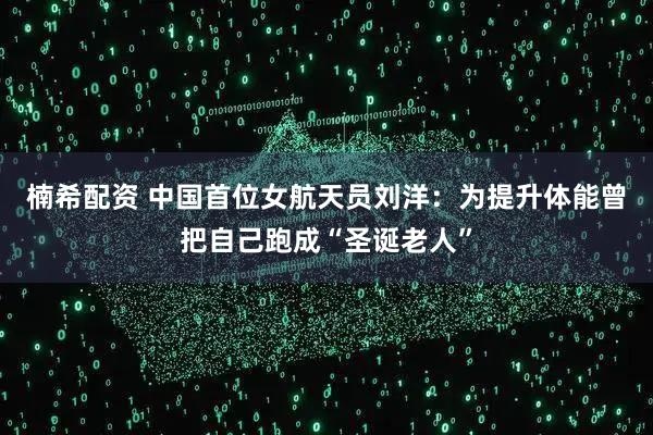 楠希配资 中国首位女航天员刘洋：为提升体能曾把自己跑成“圣诞老人”