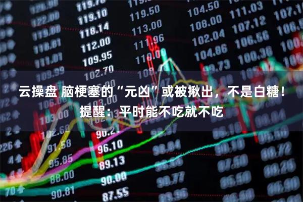 云操盘 脑梗塞的“元凶”或被揪出，不是白糖！提醒：平时能不吃就不吃
