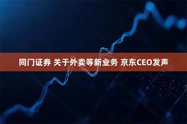 同门证券 关于外卖等新业务 京东CEO发声