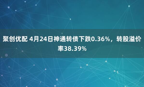 聚创优配 4月24日神通转债下跌0.36%，转股溢价率38.39%