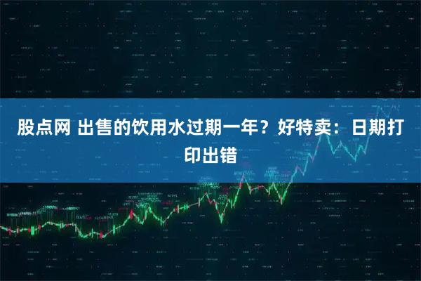 股点网 出售的饮用水过期一年？好特卖：日期打印出错