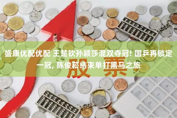 盛康优配优配 王楚钦孙颖莎混双夺冠! 国乒再锁定一冠, 陈俊菘结束单打黑马之旅