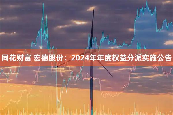 同花财富 宏德股份：2024年年度权益分派实施公告