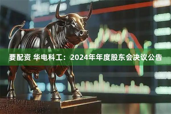 要配资 华电科工：2024年年度股东会决议公告