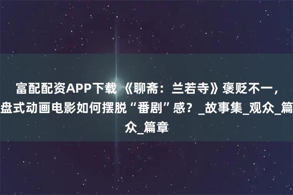 富配配资APP下载 《聊斋：兰若寺》褒贬不一，拼盘式动画电影如何摆脱“番剧”感？_故事集_观众_篇章