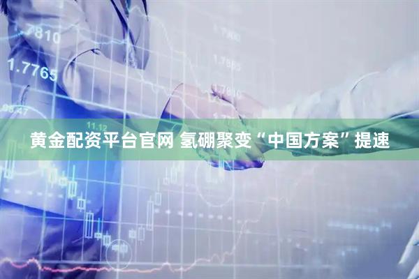黄金配资平台官网 氢硼聚变“中国方案”提速