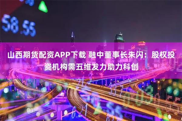 山西期货配资APP下载 融中董事长朱闪：股权投资机构需五维发力助力科创