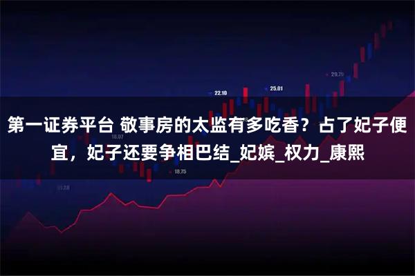 第一证券平台 敬事房的太监有多吃香？占了妃子便宜，妃子还要争相巴结_妃嫔_权力_康熙