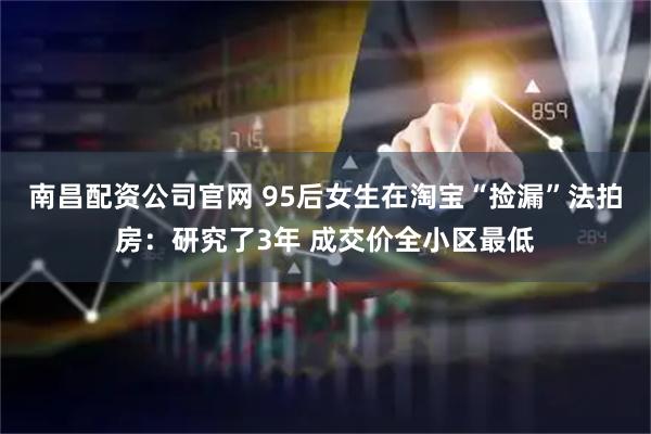 南昌配资公司官网 95后女生在淘宝“捡漏”法拍房：研究了3年 成交价全小区最低