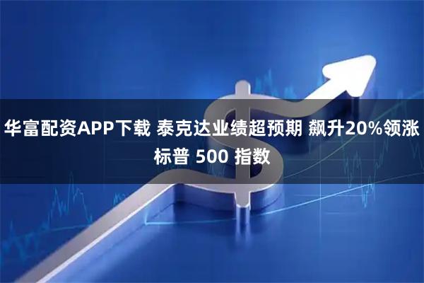 华富配资APP下载 泰克达业绩超预期 飙升20%领涨标普 500 指数