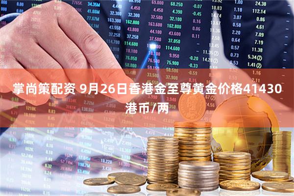 掌尚策配资 9月26日香港金至尊黄金价格41430港币/两