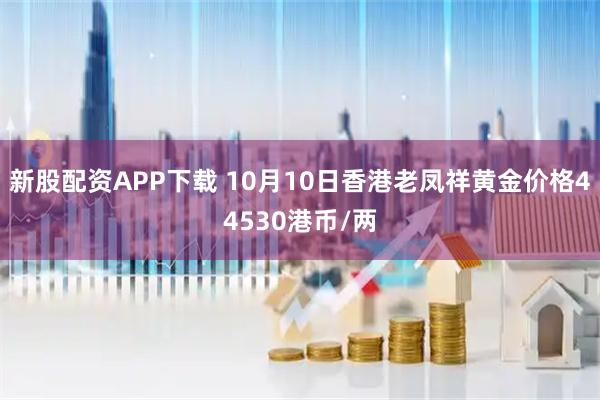 新股配资APP下载 10月10日香港老凤祥黄金价格44530港币/两