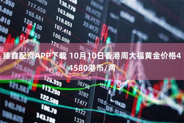 臻鑫配资APP下载 10月10日香港周大福黄金价格44580港币/两