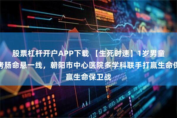 股票杠杆开户APP下载 【生死时速】1岁男童误吸烤肠命悬一线，朝阳市中心医院多学科联手打赢生命保卫战