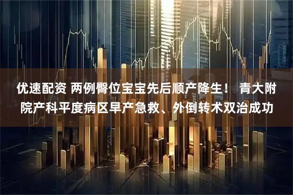 优速配资 两例臀位宝宝先后顺产降生！ 青大附院产科平度病区早产急救、外倒转术双治成功