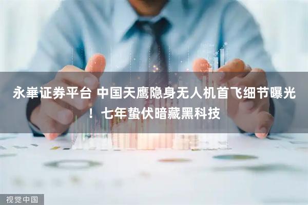 永崋证券平台 中国天鹰隐身无人机首飞细节曝光！七年蛰伏暗藏黑科技
