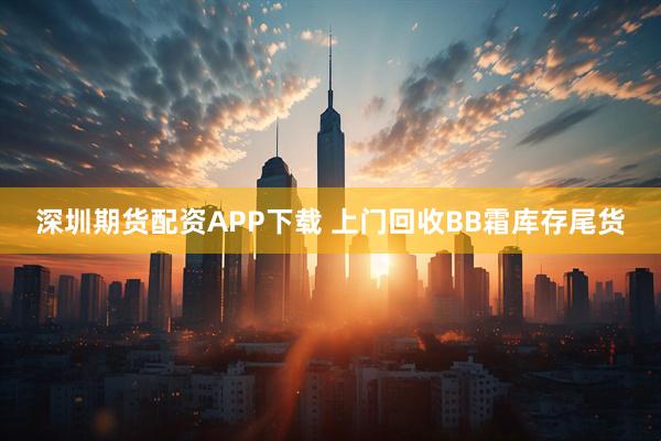 深圳期货配资APP下载 上门回收BB霜库存尾货