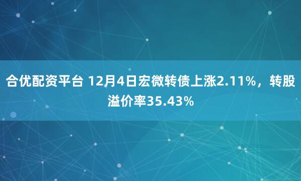 合优配资平台 12月4日宏微转债上涨2.11%，转股溢价率35.43%