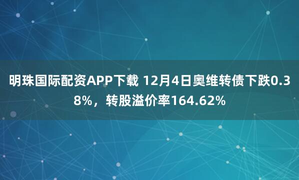 明珠国际配资APP下载 12月4日奥维转债下跌0.38%，转股溢价率164.62%