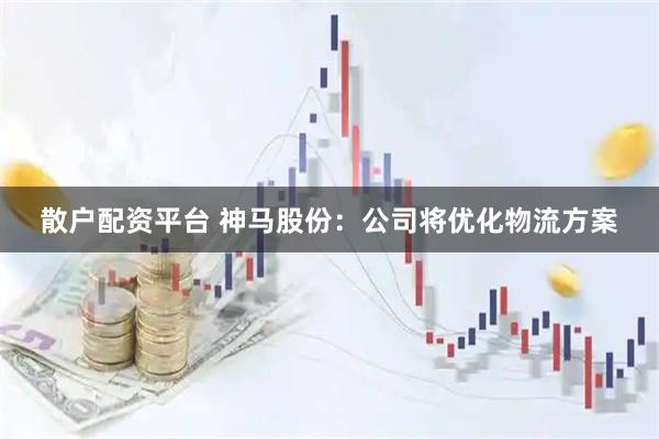 散户配资平台 神马股份：公司将优化物流方案