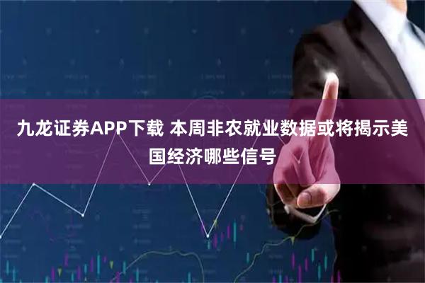 九龙证券APP下载 本周非农就业数据或将揭示美国经济哪些信号