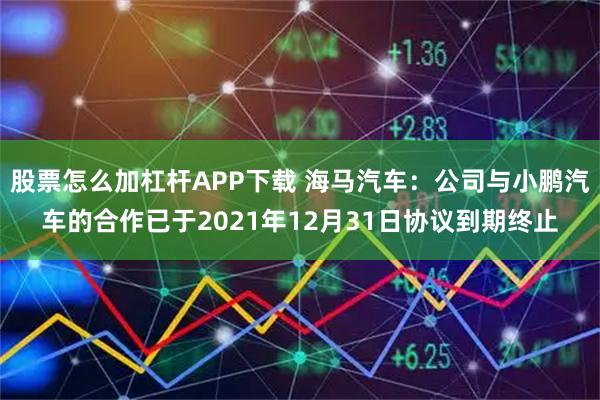 股票怎么加杠杆APP下载 海马汽车：公司与小鹏汽车的合作已于2021年12月31日协议到期终止