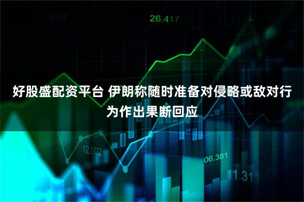 好股盛配资平台 伊朗称随时准备对侵略或敌对行为作出果断回应