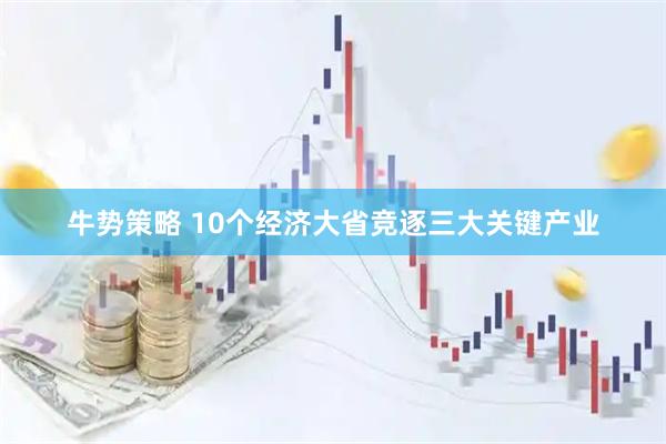 牛势策略 10个经济大省竞逐三大关键产业