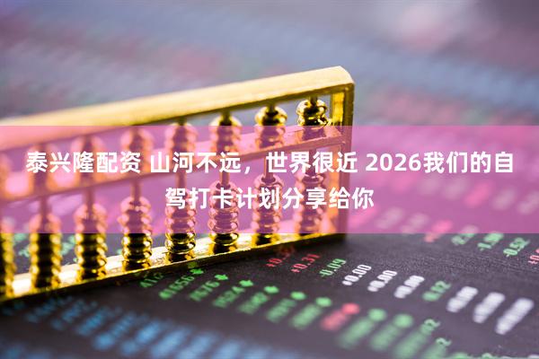 泰兴隆配资 山河不远，世界很近 2026我们的自驾打卡计划分享给你
