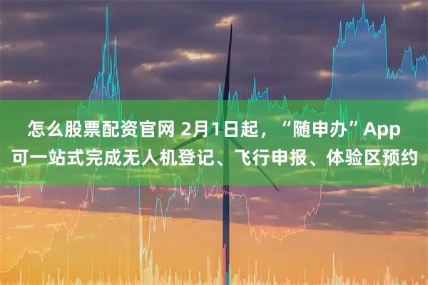 怎么股票配资官网 2月1日起，“随申办”App可一站式完成无人机登记、飞行申报、体验区预约