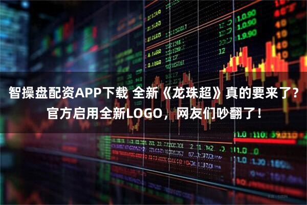 智操盘配资APP下载 全新《龙珠超》真的要来了？官方启用全新LOGO，网友们吵翻了！