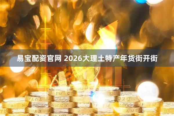 易宝配资官网 2026大理土特产年货街开街