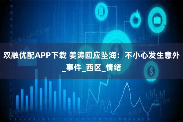 双融优配APP下载 姜涛回应坠海：不小心发生意外_事件_西区_情绪
