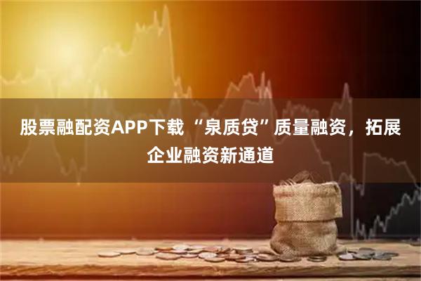 股票融配资APP下载 “泉质贷”质量融资，拓展企业融资新通道