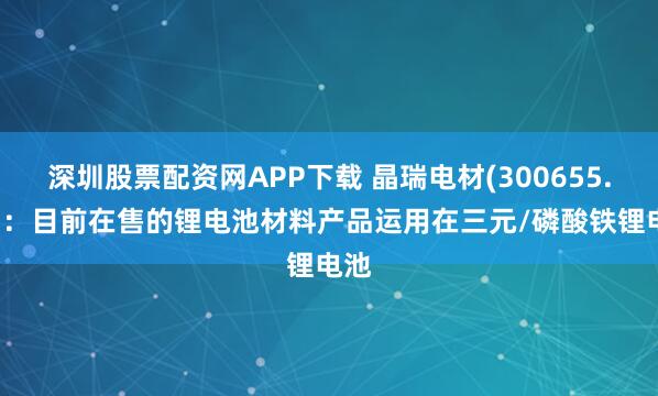 深圳股票配资网APP下载 晶瑞电材(300655.SZ)：目前在售的锂电池材料产品运用在三元/磷酸铁锂电池