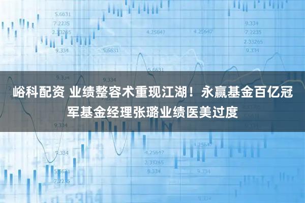 峪科配资 业绩整容术重现江湖！永赢基金百亿冠军基金经理张璐业绩医美过度