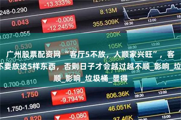 广州股票配资网 “客厅5不放，人顺家兴旺”，客厅再大也不要放这5样东西，否则日子才会越过越不顺_影响_垃圾桶_显得