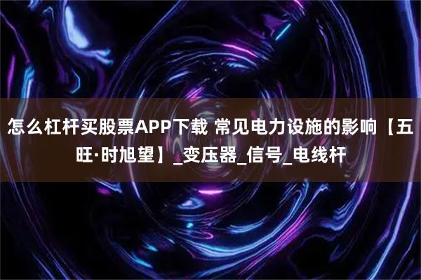 怎么杠杆买股票APP下载 常见电力设施的影响【五旺·时旭望】_变压器_信号_电线杆